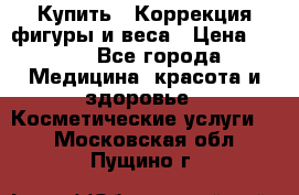Купить : Коррекция фигуры и веса › Цена ­ 100 - Все города Медицина, красота и здоровье » Косметические услуги   . Московская обл.,Пущино г.